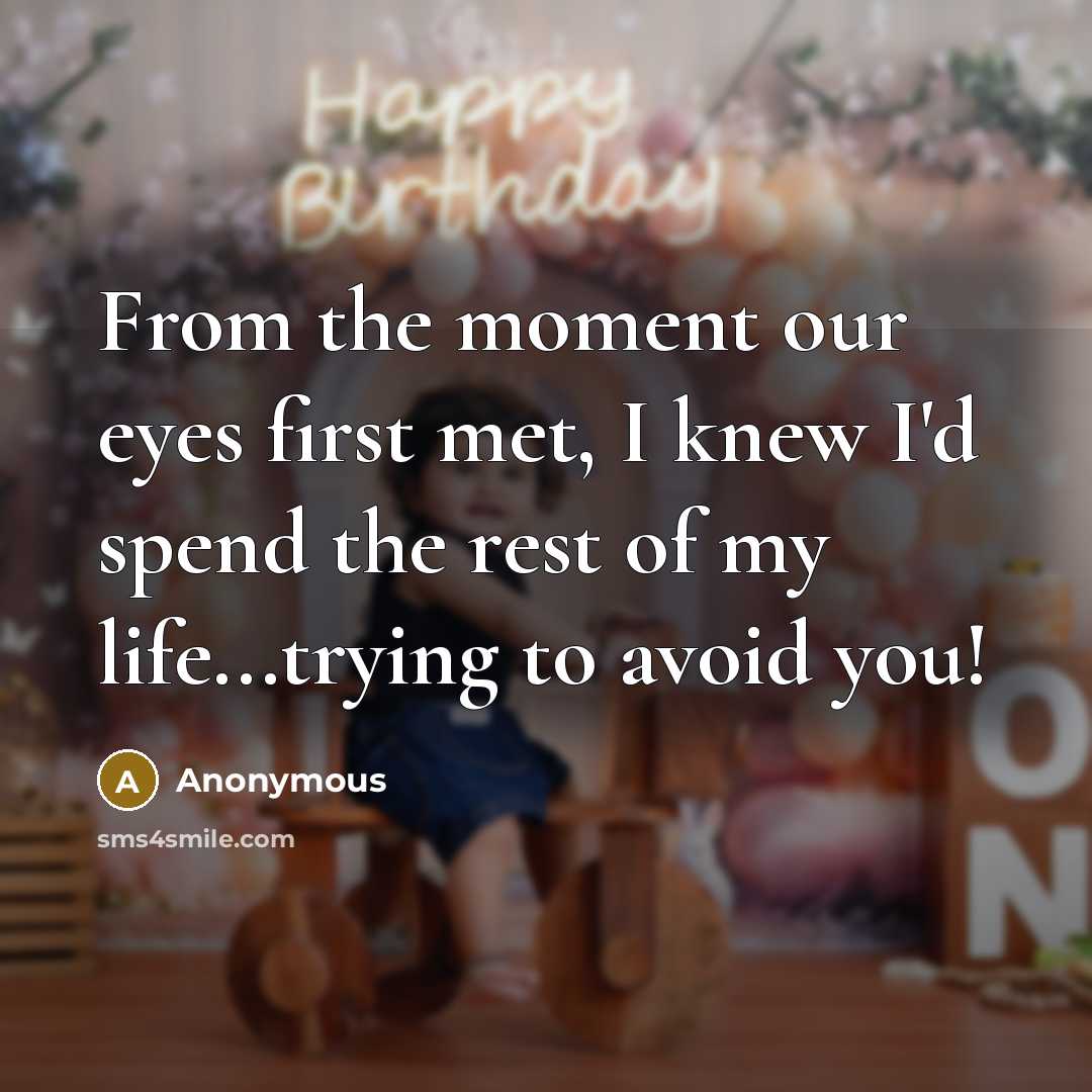 “From the moment our eyes first met, I knew I'd spend the rest of my life...trying to avoid you!” quote by Anonymous