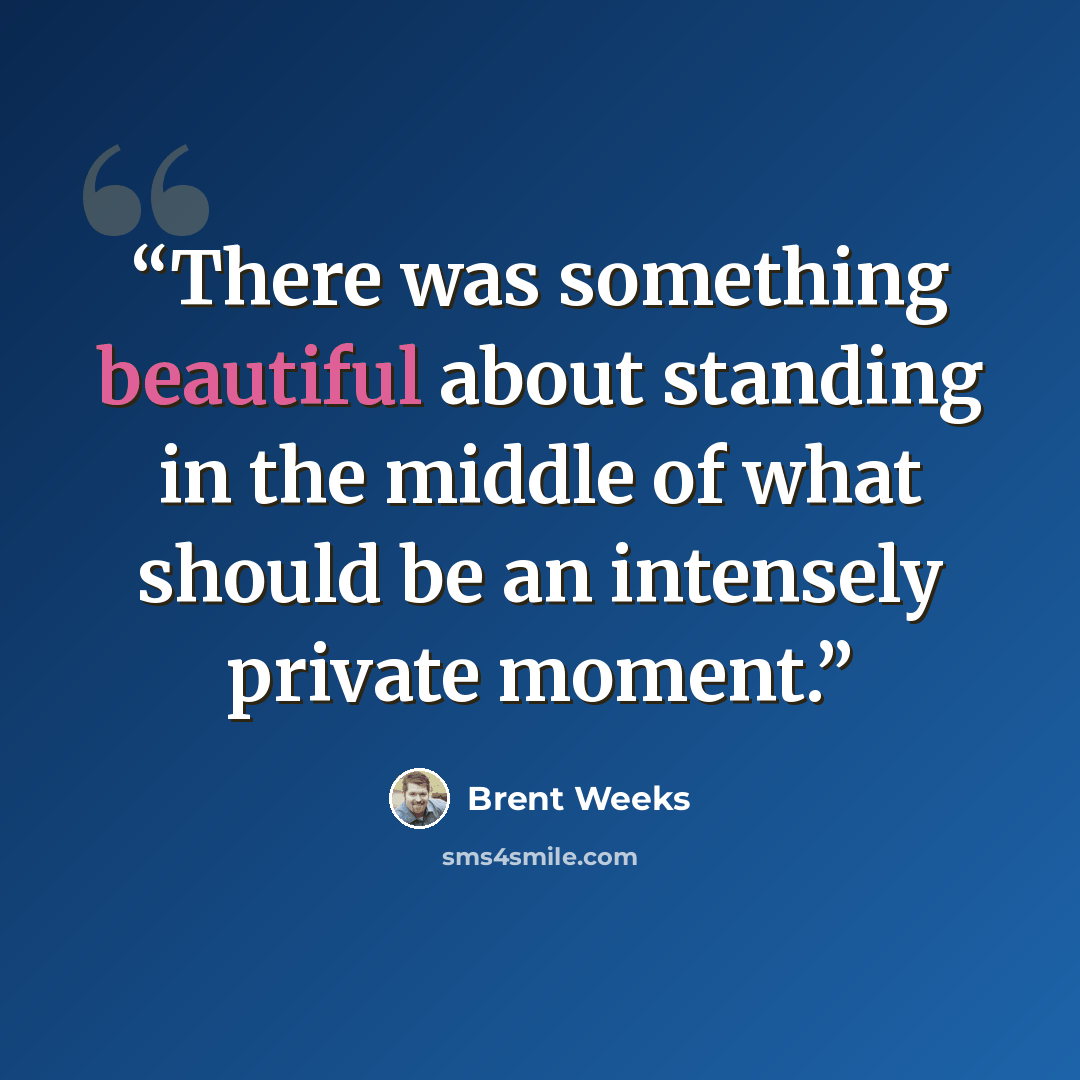 “There was something beautiful about standing in the middle of what should be an intensely private moment.” quote by Brent Weeks