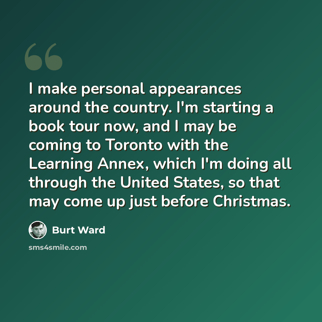“I make personal appearances around the country. I'm starting a book tour now, and I may be coming to Toronto with the Learning Annex, which I'm doing all through the United States, so that may come up just before Christmas.” quote by Burt Ward