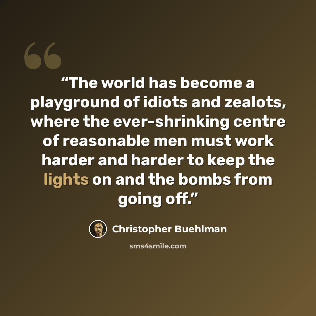“The world has become a playground of idiots and zealots, where the ever-shrinking centre of reasonable men must work harder and harder to keep the lights on and the bombs from going off.” quote by Christopher Buehlman