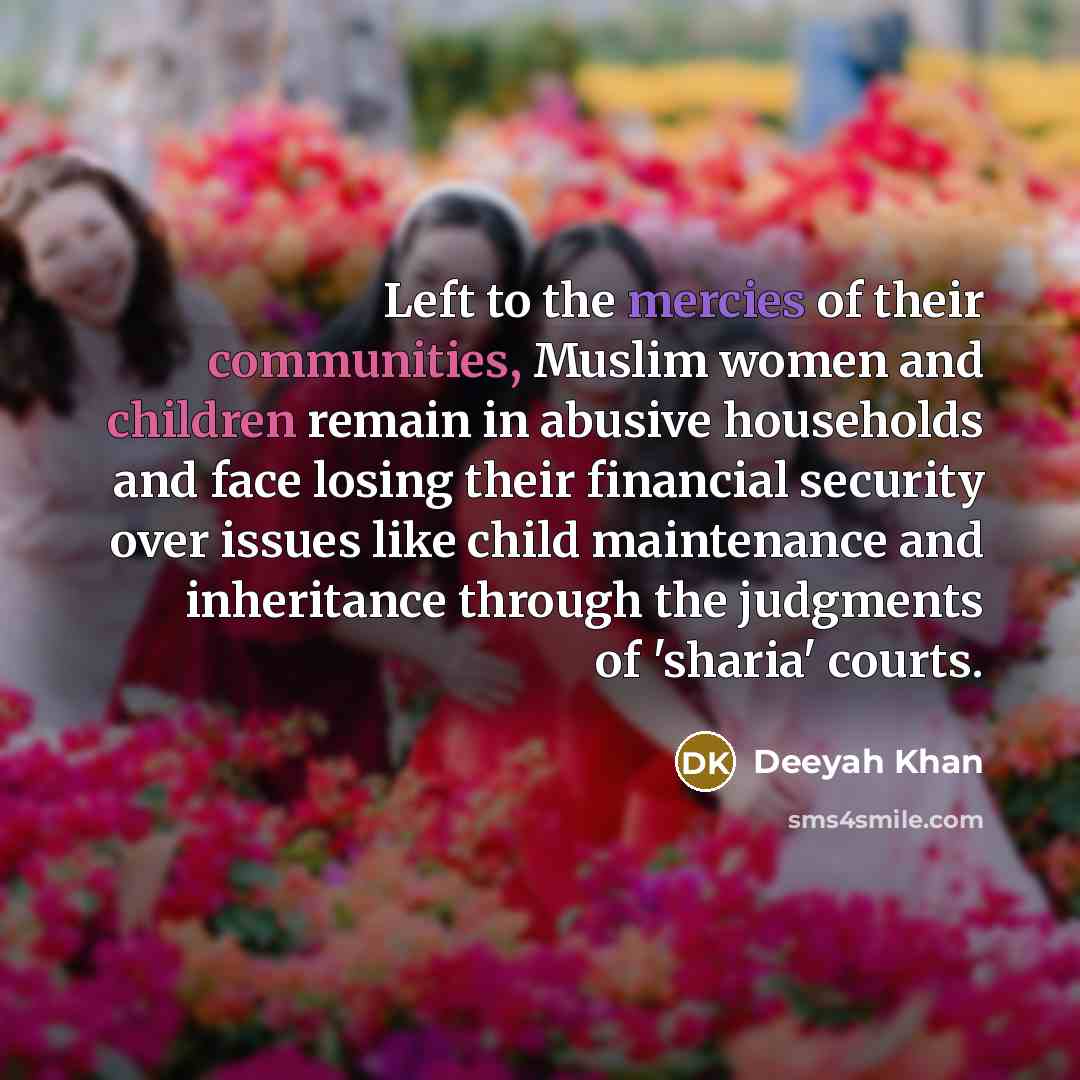 “Left to the mercies of their communities, Muslim women and children remain in abusive households and face losing their financial security over issues like child maintenance and inheritance through the judgments of 'sharia' courts.” quote by Deeyah Khan