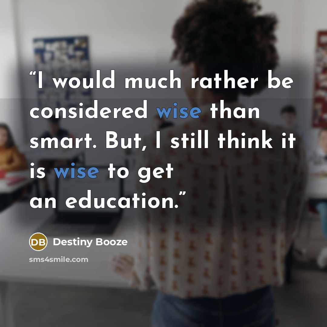 “I would much rather be considered wise than smart. But, I still think it is wise to get an education.” quote by Destiny Booze