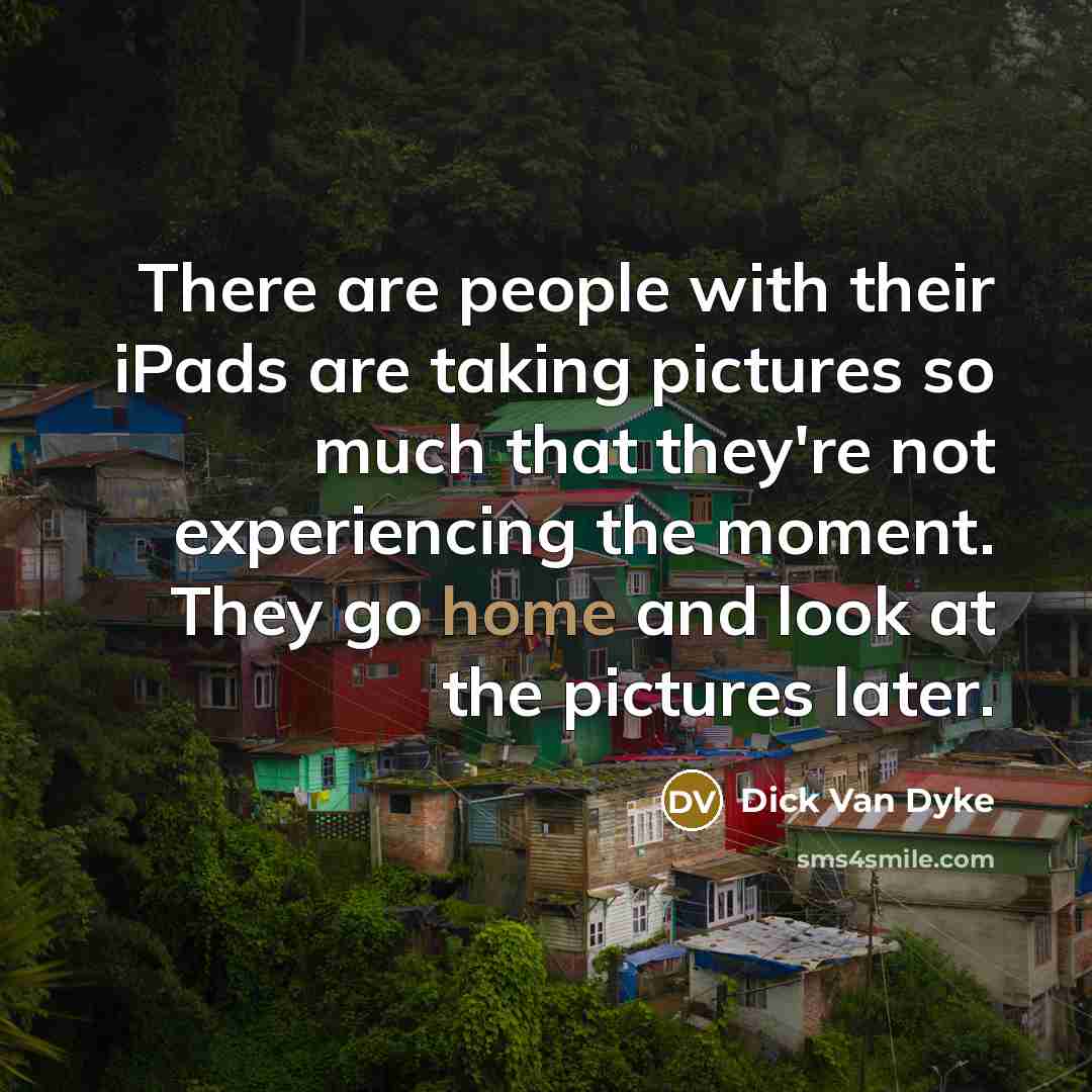 “There are people with their iPads are taking pictures so much that they're not experiencing the moment. They go home and look at the pictures later.” quote by Dick Van Dyke