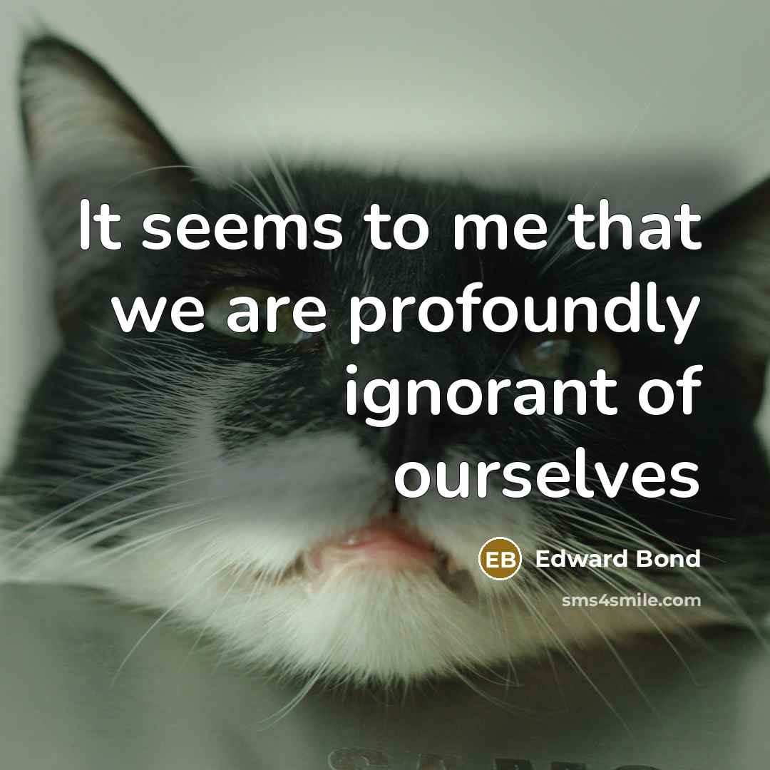 “It seems to me that we are profoundly ignorant of ourselves” quote by Edward Bond