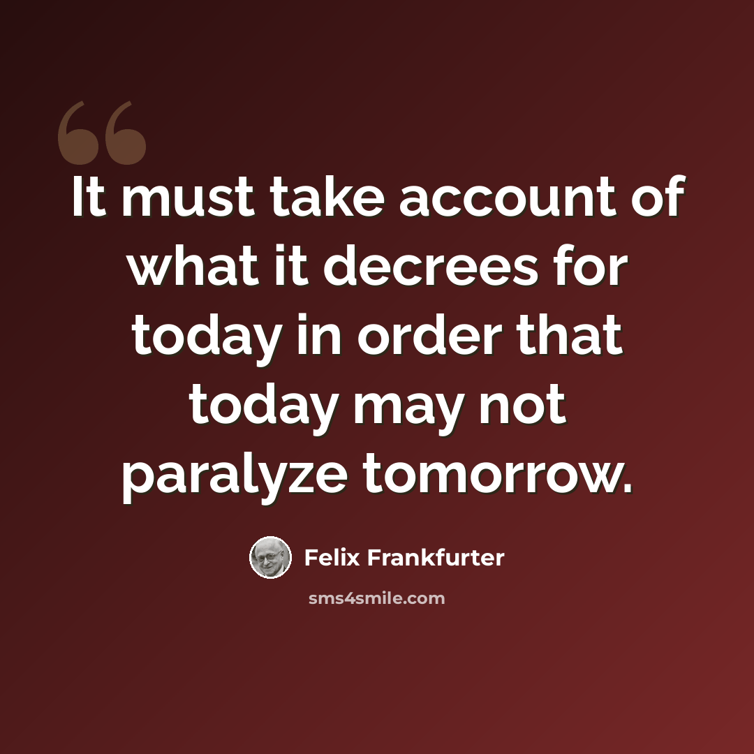 “It must take account of what it decrees for today in order that today may not paralyze tomorrow.” quote by Felix Frankfurter