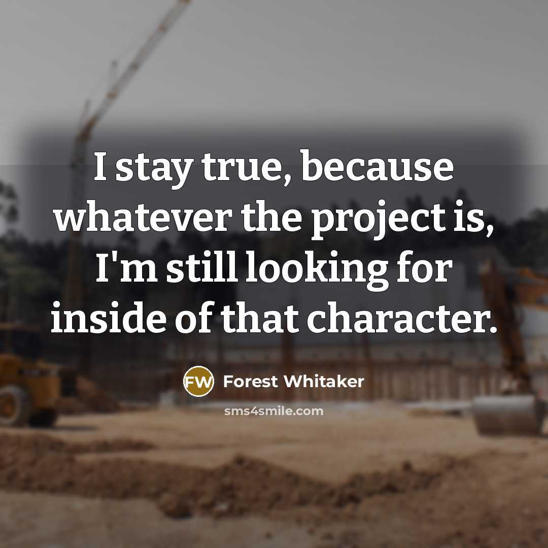 “I stay true, because whatever the project is, I'm still looking for inside of that character.” quote by Forest Whitaker