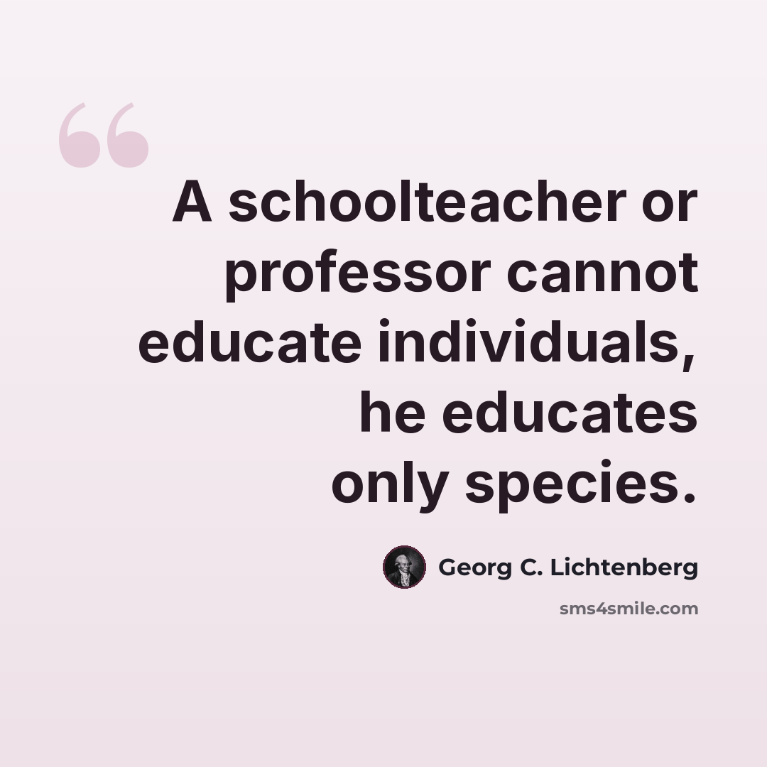 “A schoolteacher or professor cannot educate individuals, he educates only species.” quote by Georg C. Lichtenberg