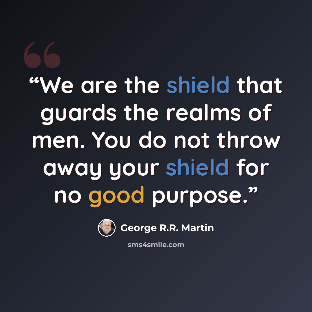 “We are the shield that guards the realms of men. You do not throw away your shield for no good purpose.” quote by George R.R. Martin
