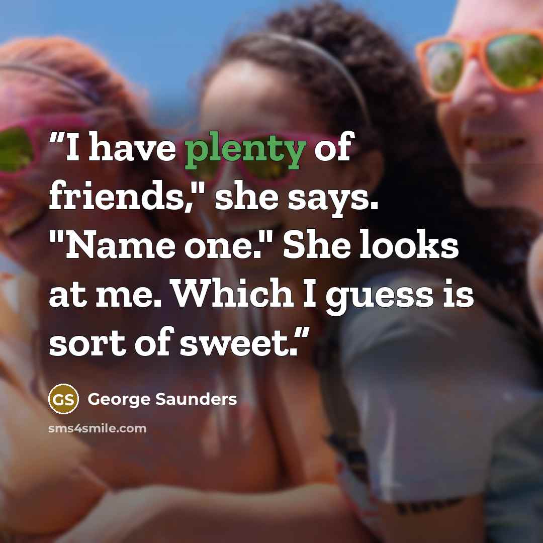 “I have plenty of friends," she says. "Name one." She looks at me. Which I guess is sort of sweet.” quote by George Saunders