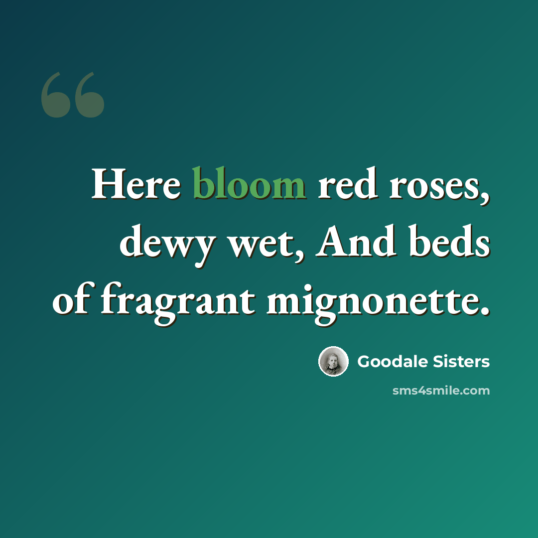 “Here bloom red roses, dewy wet, And beds of fragrant mignonette.” quote by Goodale Sisters