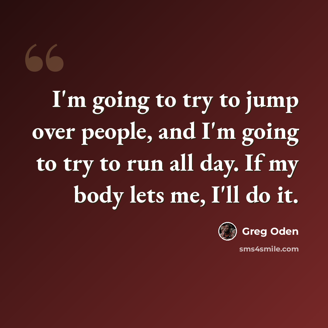 “I'm going to try to jump over people, and I'm going to try to run all day. If my body lets me, I'll do it.” quote by Greg Oden