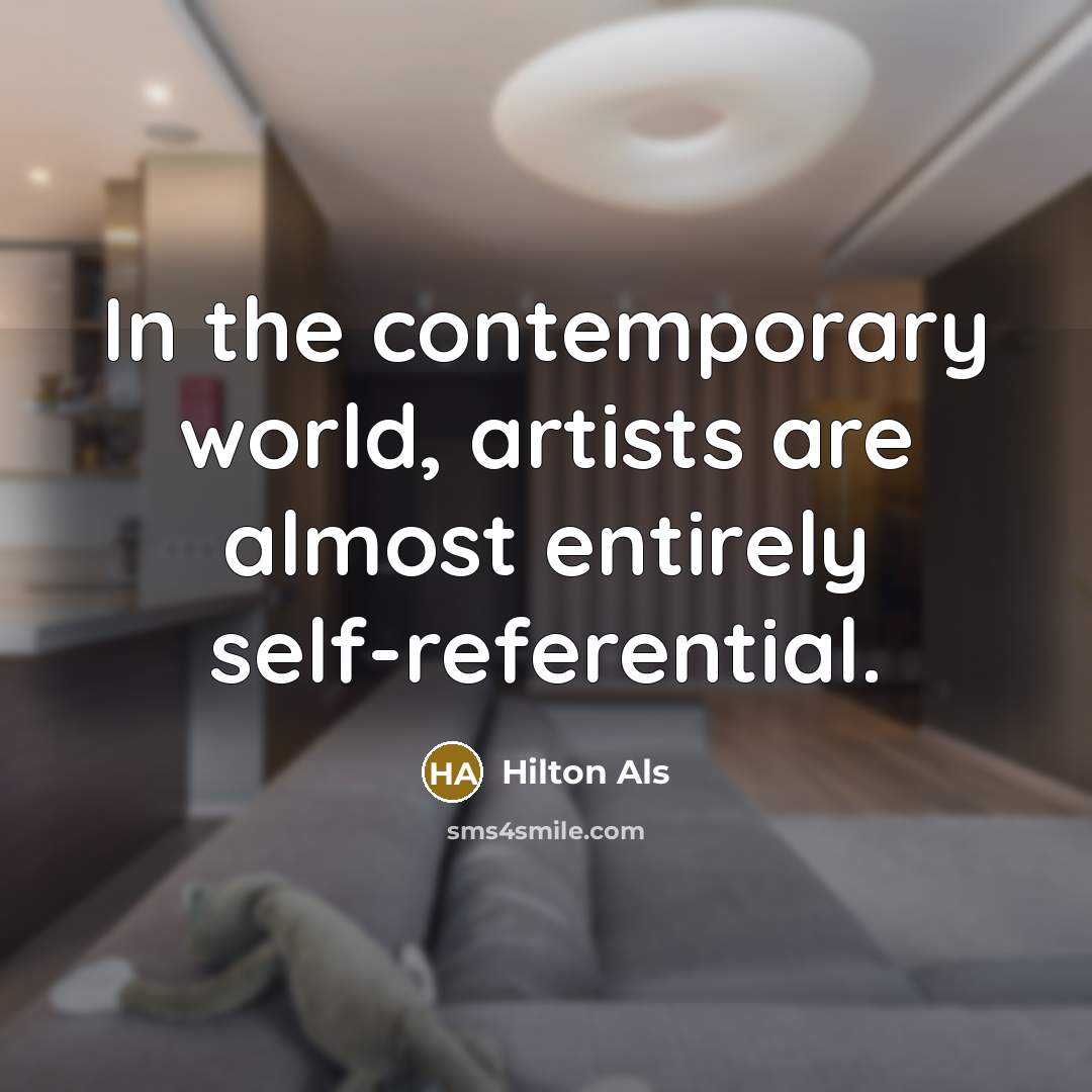 “In the contemporary world, artists are almost entirely self-referential.” quote by Hilton Als