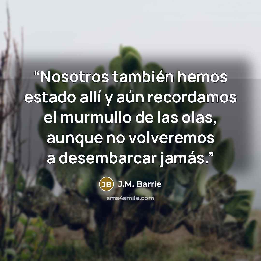 “Nosotros también hemos estado allí y aún recordamos el murmullo de las olas, aunque no volveremos a desembarcar jamás.” quote by J.M. Barrie
