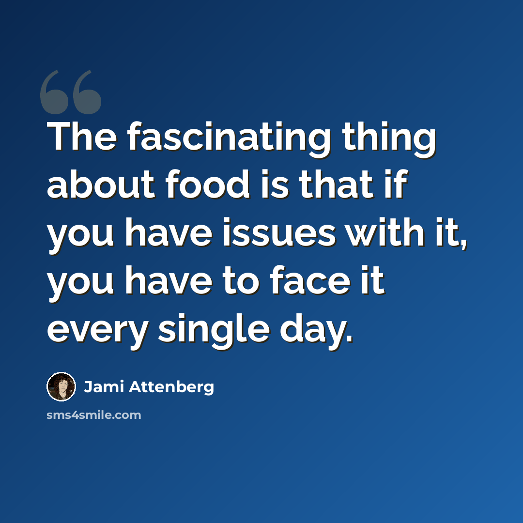 “The fascinating thing about food is that if you have issues with it, you have to face it every single day.” quote by Jami Attenberg