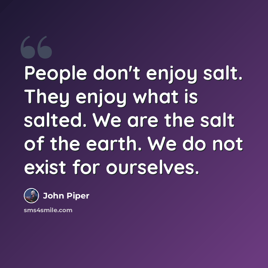 “People don't enjoy salt. They enjoy what is salted. We are the salt of the earth. We do not exist for ourselves.” quote by John Piper
