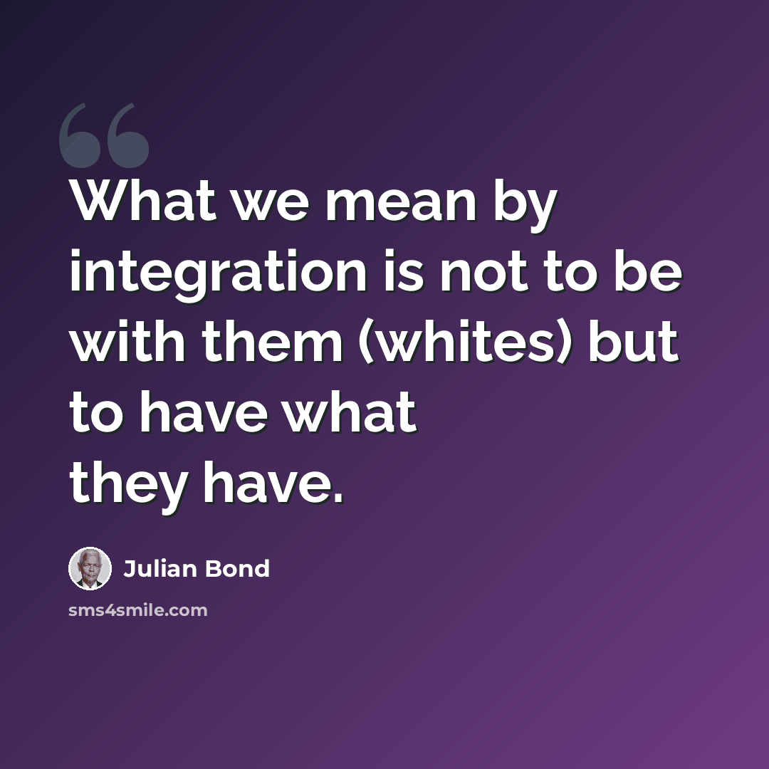“What we mean by integration is not to be with them (whites) but to have what they have.” quote by Julian Bond
