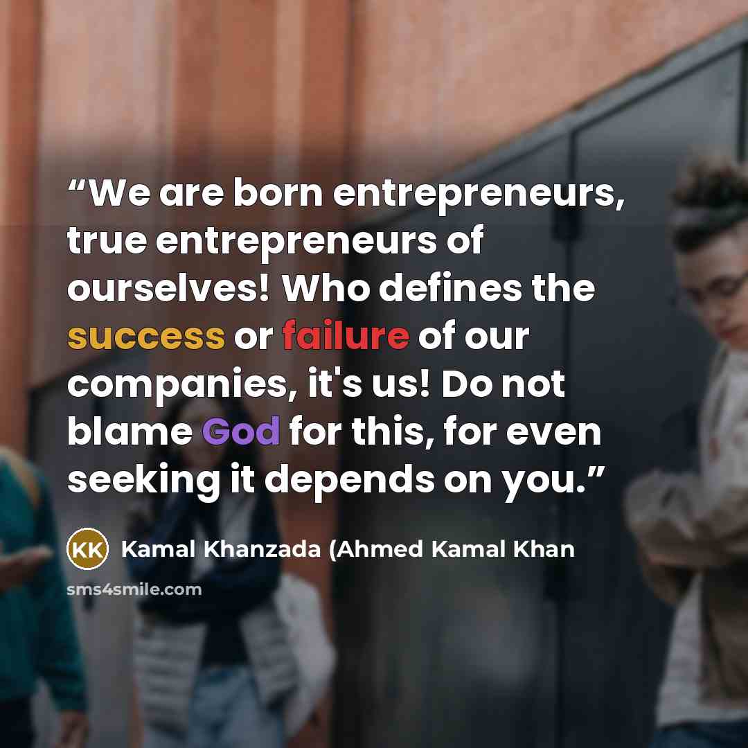 “We are born entrepreneurs, true entrepreneurs of ourselves! Who defines the success or failure of our companies, it's us! Do not blame God for this, for even seeking it depends on you.” quote by Kamal Khanzada (Ahmed Kamal Khan