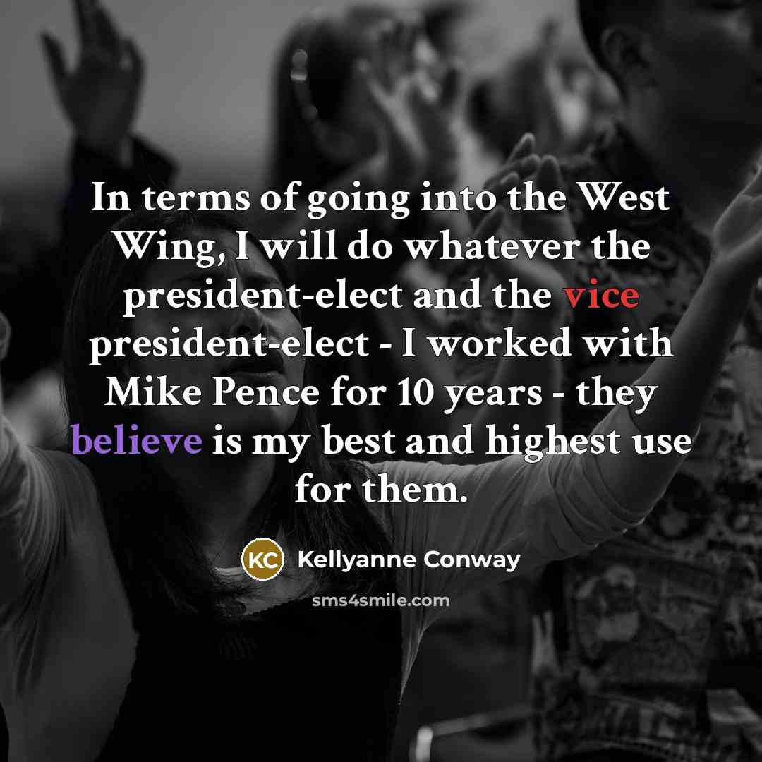 “In terms of going into the West Wing, I will do whatever the president-elect and the vice president-elect - I worked with Mike Pence for 10 years - they believe is my best and highest use for them.” quote by Kellyanne Conway