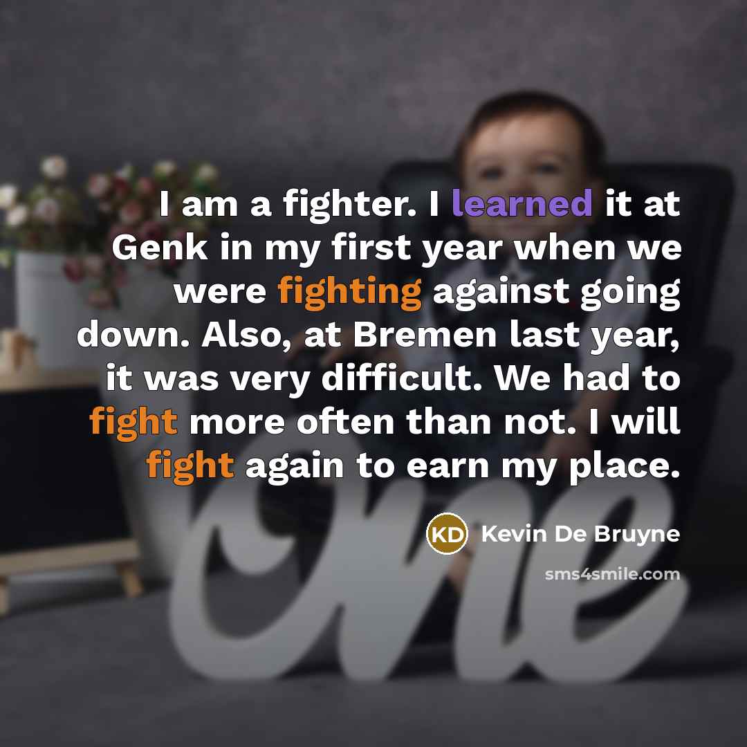 “I am a fighter. I learned it at Genk in my first year when we were fighting against going down. Also, at Bremen last year, it was very difficult. We had to fight more often than not. I will fight again to earn my place.” quote by Kevin De Bruyne