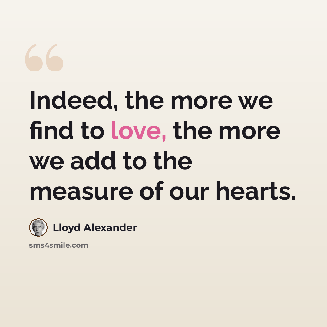 “Indeed, the more we find to love, the more we add to the measure of our hearts.” quote by Lloyd Alexander
