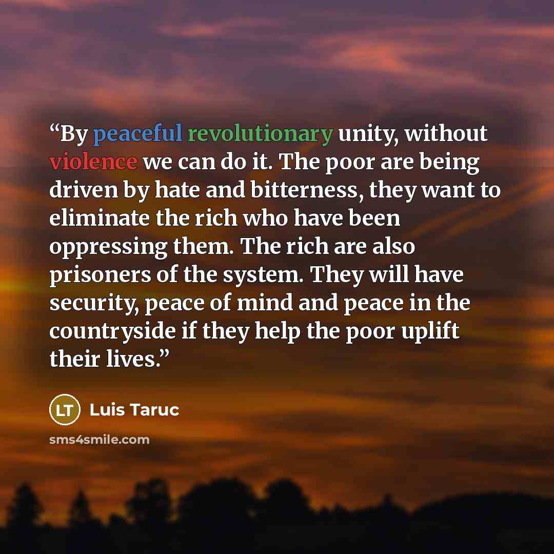 “By peaceful revolutionary unity, without violence we can do it. The poor are being driven by hate and bitterness, they want to eliminate the rich who have been oppressing them. The rich are also prisoners of the system. They will have security, peace of mind and peace in the countryside if they…” quote by Luis Taruc