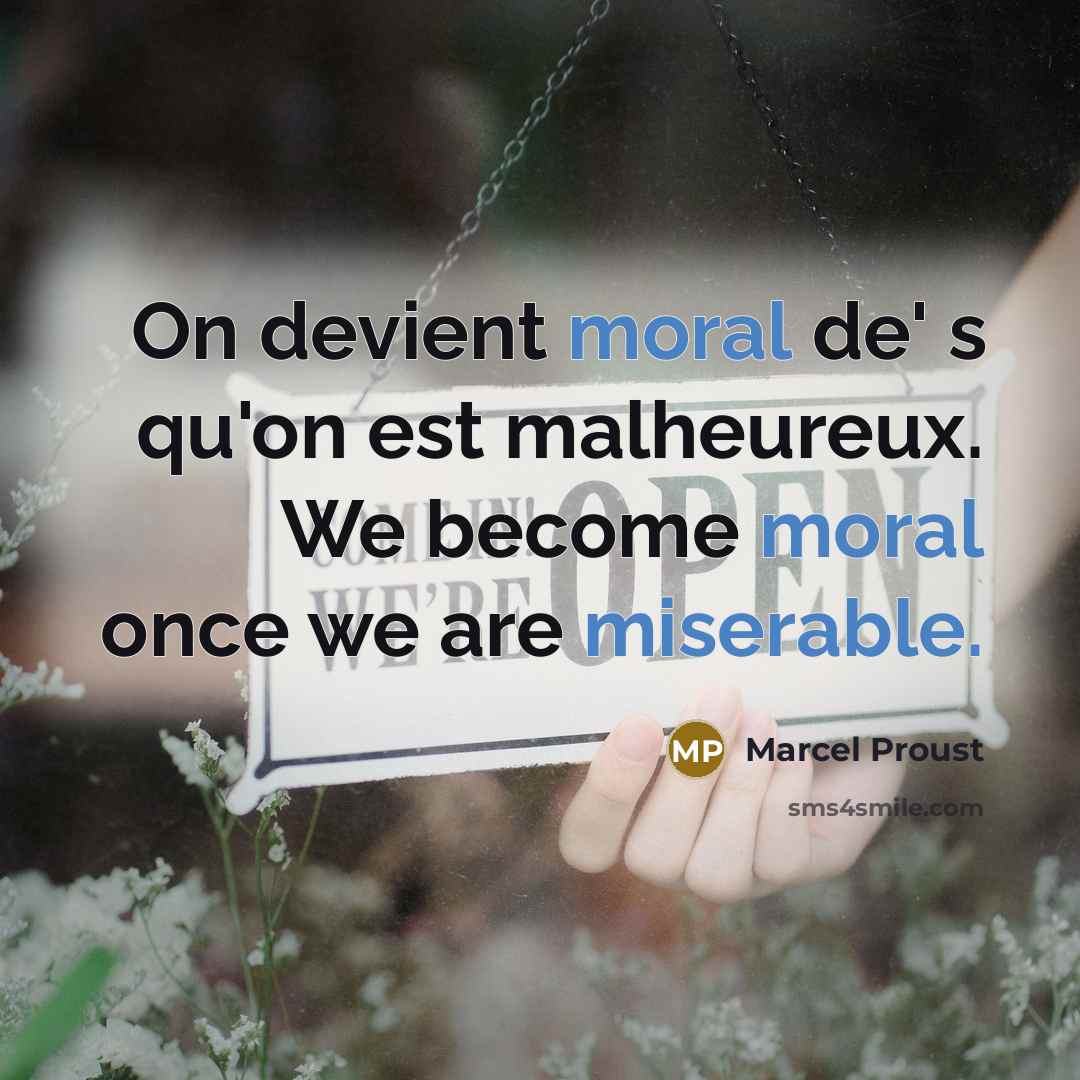 “On devient moral de' s qu'on est malheureux. We become moral once we are miserable.” quote by Marcel Proust