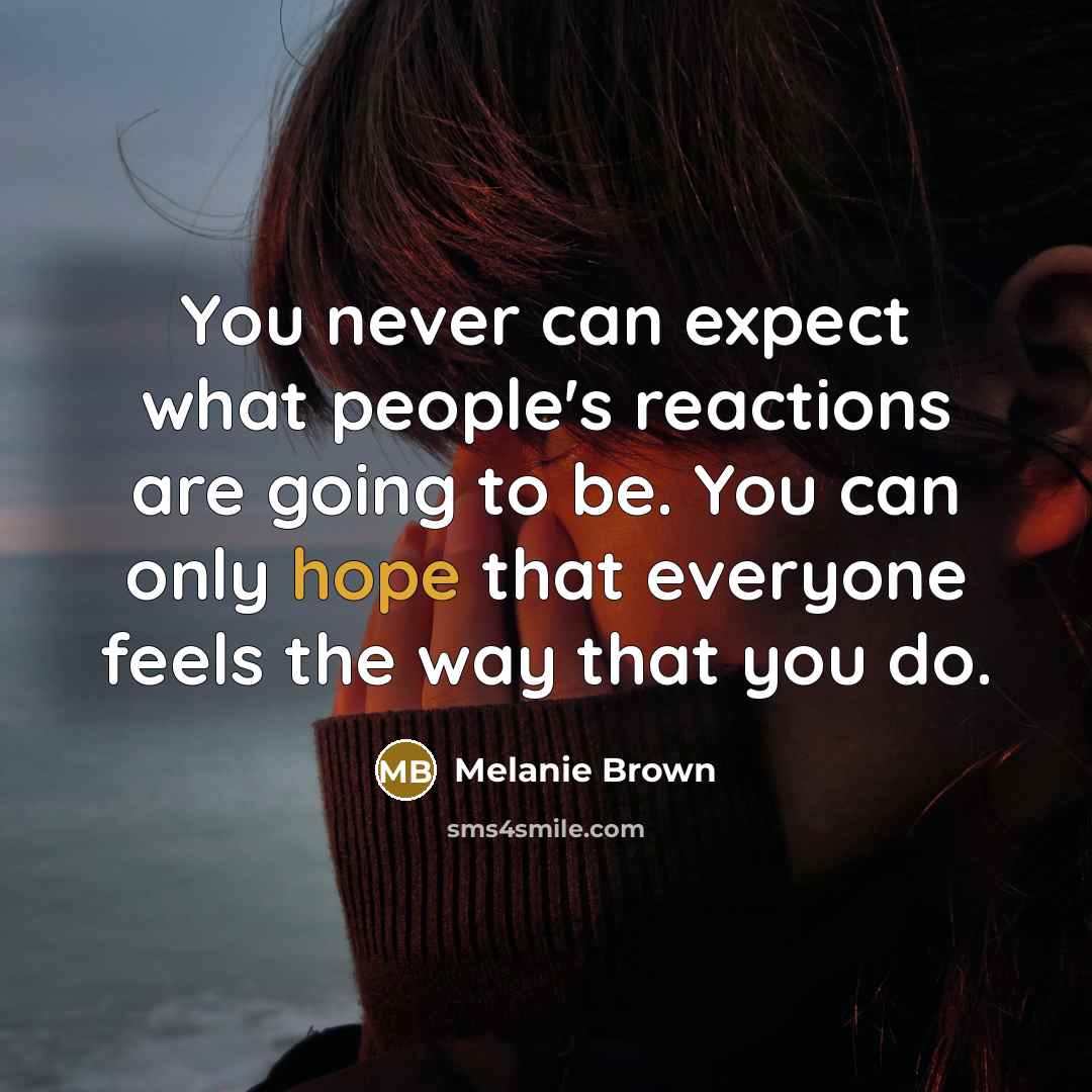 “You never can expect what people's reactions are going to be. You can only hope that everyone feels the way that you do.” quote by Melanie Brown