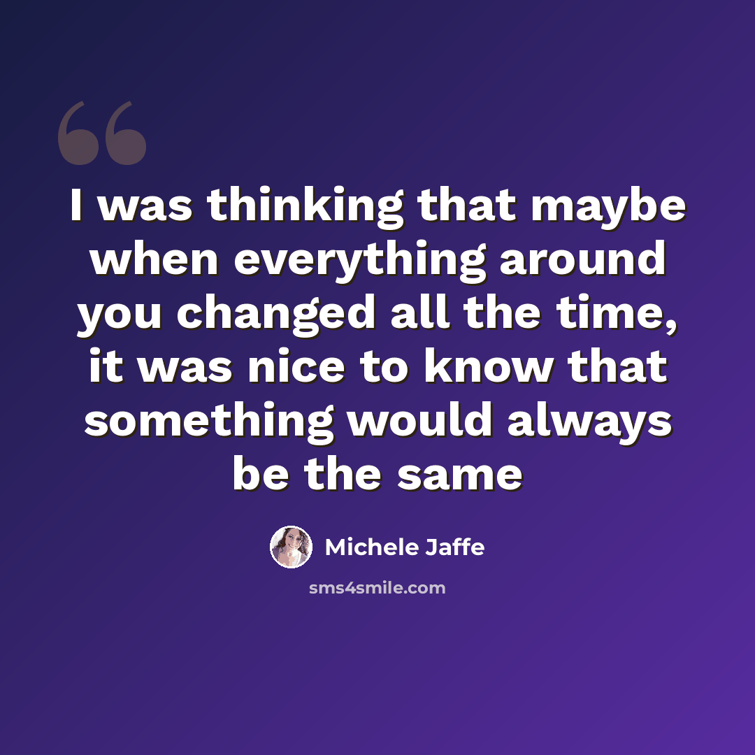“I was thinking that maybe when everything around you changed all the time, it was nice to know that something would always be the same” quote by Michele Jaffe