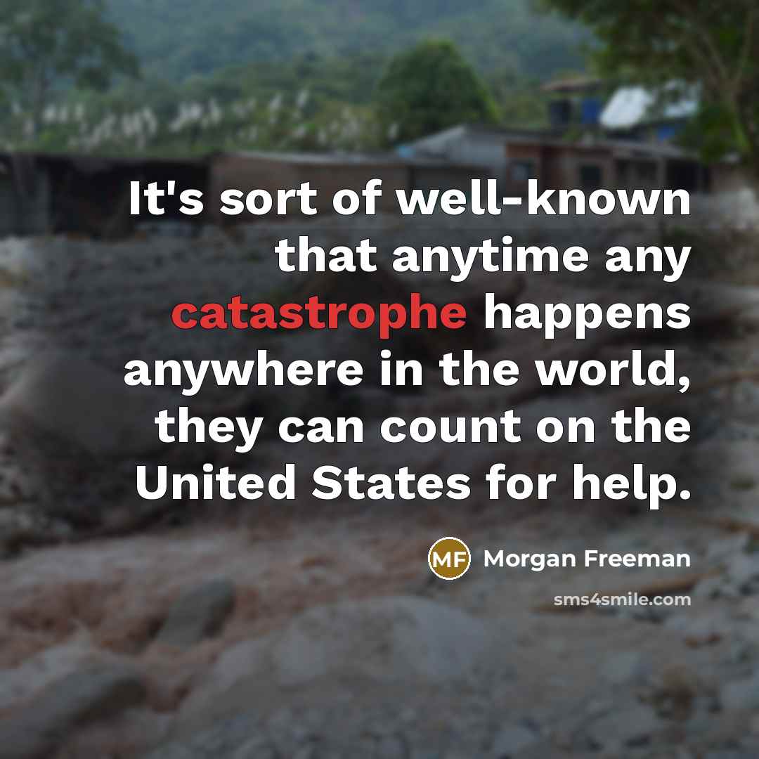 “It's sort of well-known that anytime any catastrophe happens anywhere in the world, they can count on the United States for help.” quote by Morgan Freeman