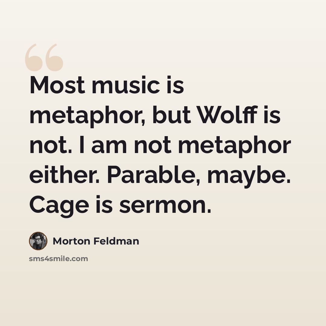 “Most music is metaphor, but Wolff is not. I am not metaphor either. Parable, maybe. Cage is sermon.” quote by Morton Feldman
