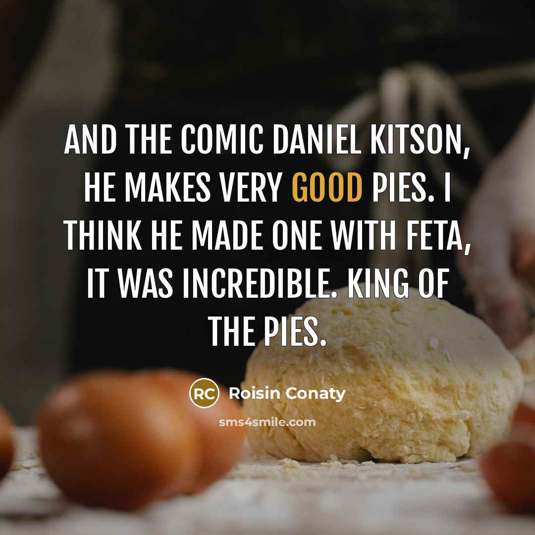 “And the comic Daniel Kitson, he makes very good pies. I think he made one with feta, it was incredible. King of the pies.” quote by Roisin Conaty