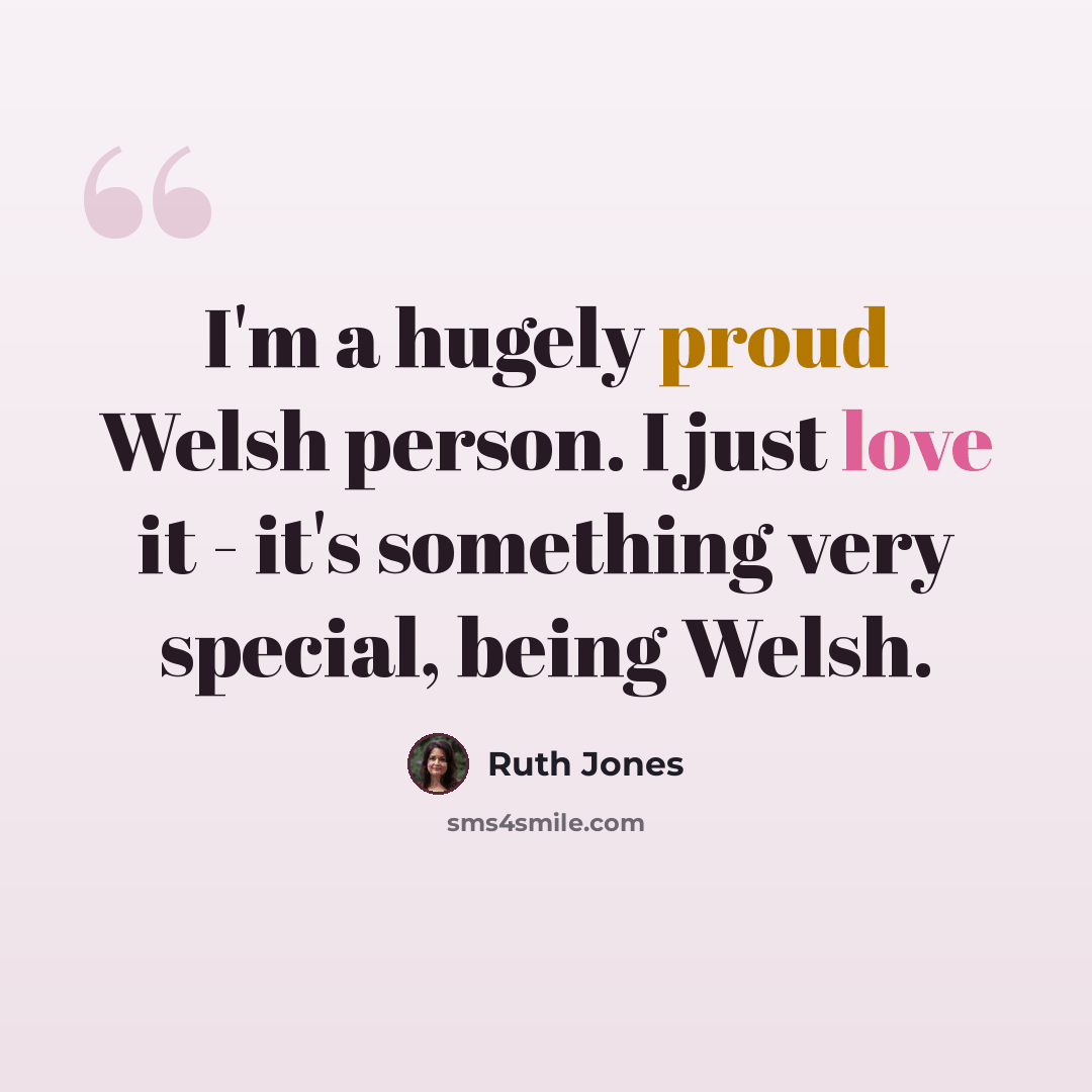 “I'm a hugely proud Welsh person. I just love it - it's something very special, being Welsh.” quote by Ruth Jones
