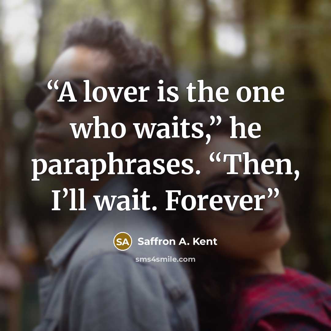 “A lover is the one who waits,” he paraphrases. “Then, I’ll wait. Forever” quote by Saffron A. Kent