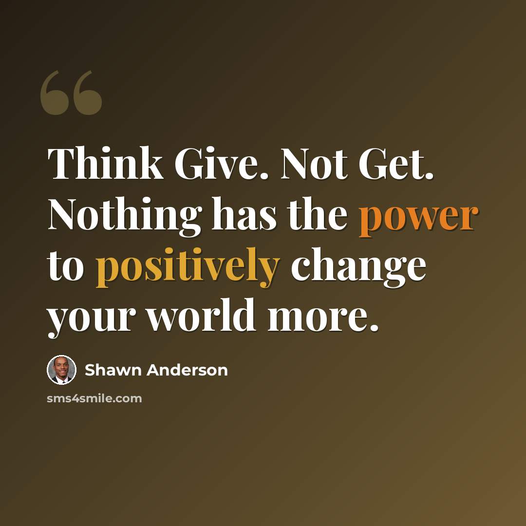 “Think Give. Not Get. Nothing has the power to positively change your world more.” quote by Shawn Anderson
