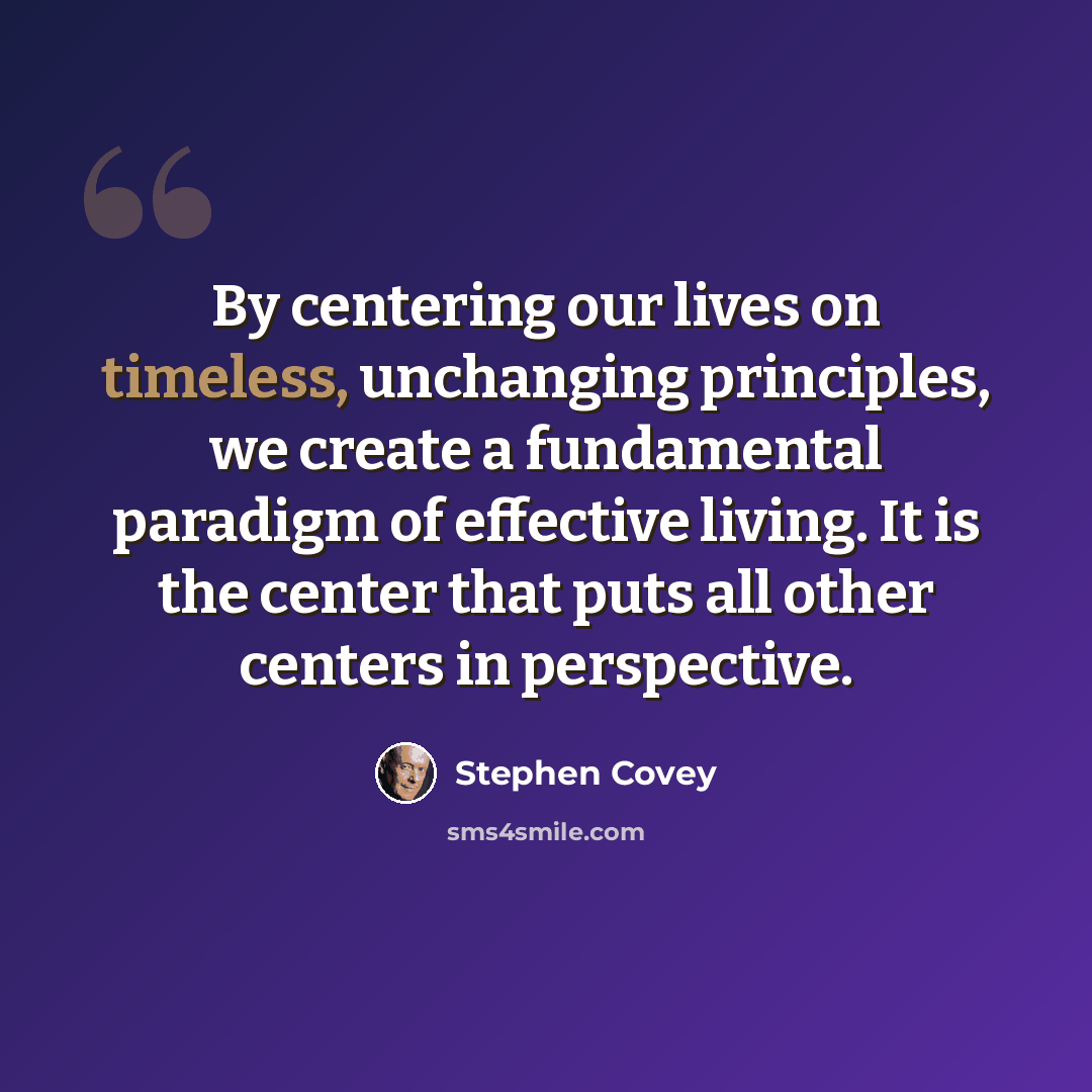 “By centering our lives on timeless, unchanging principles, we create a fundamental paradigm of effective living. It is the center that puts all other centers in perspective.” quote by Stephen Covey