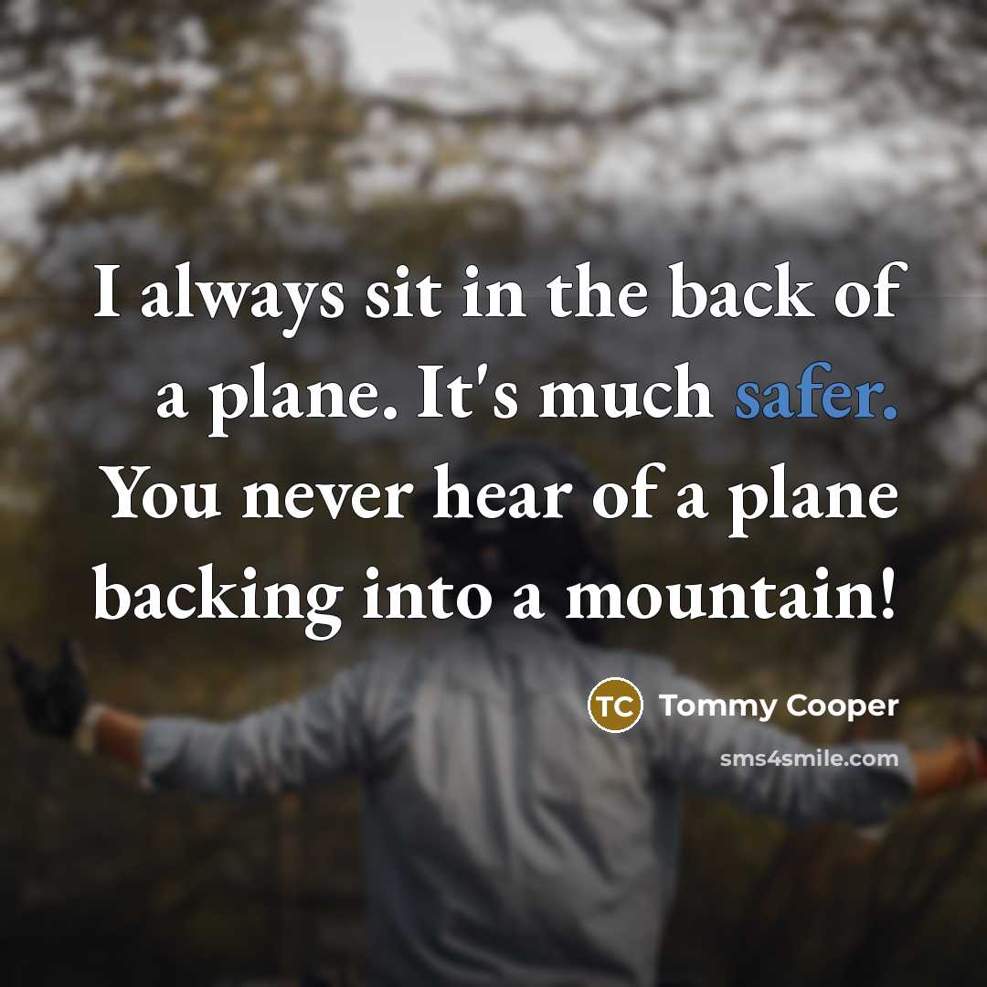 “I always sit in the back of a plane. It's much safer. You never hear of a plane backing into a mountain!” quote by Tommy Cooper