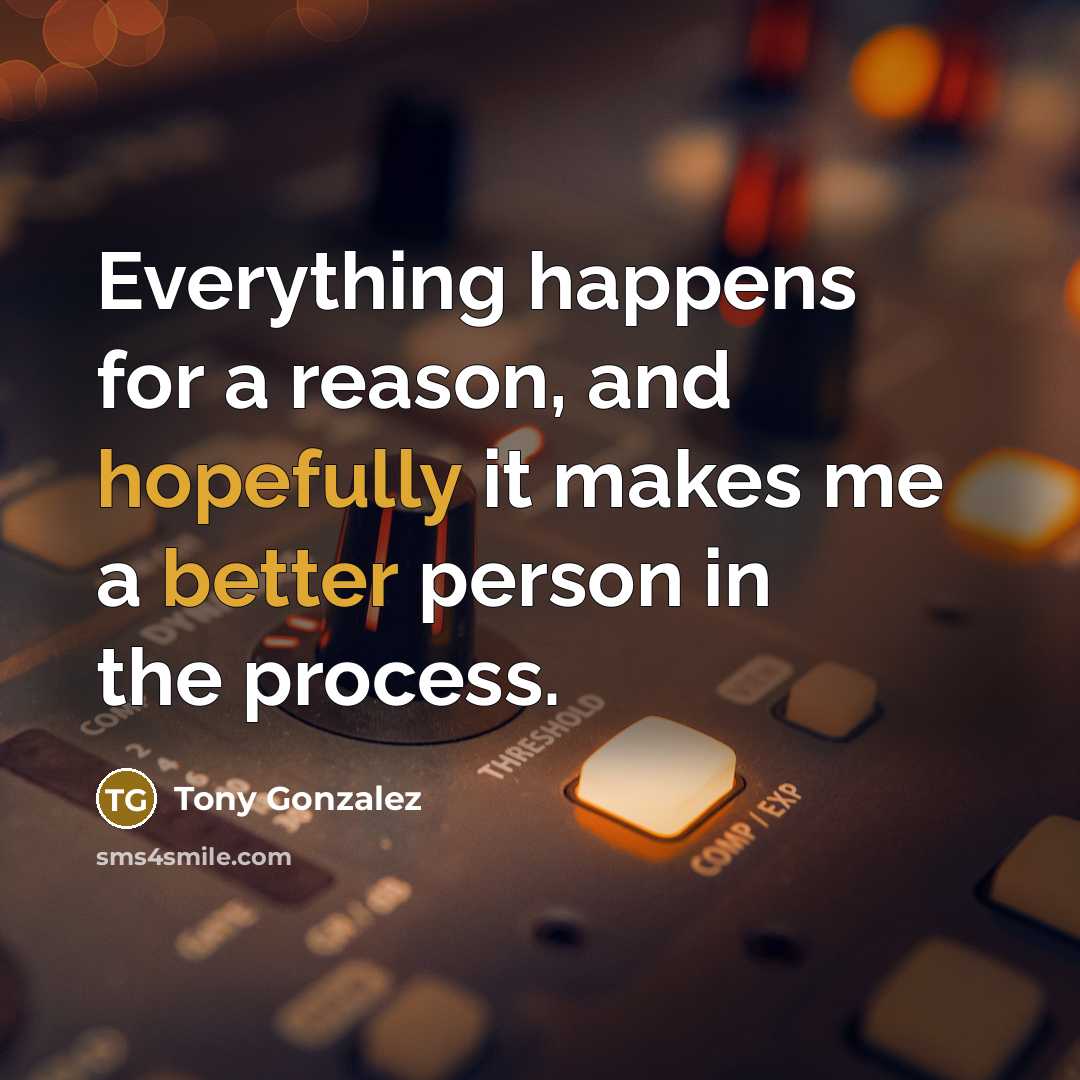 “Everything happens for a reason, and hopefully it makes me a better person in the process.” quote by Tony Gonzalez