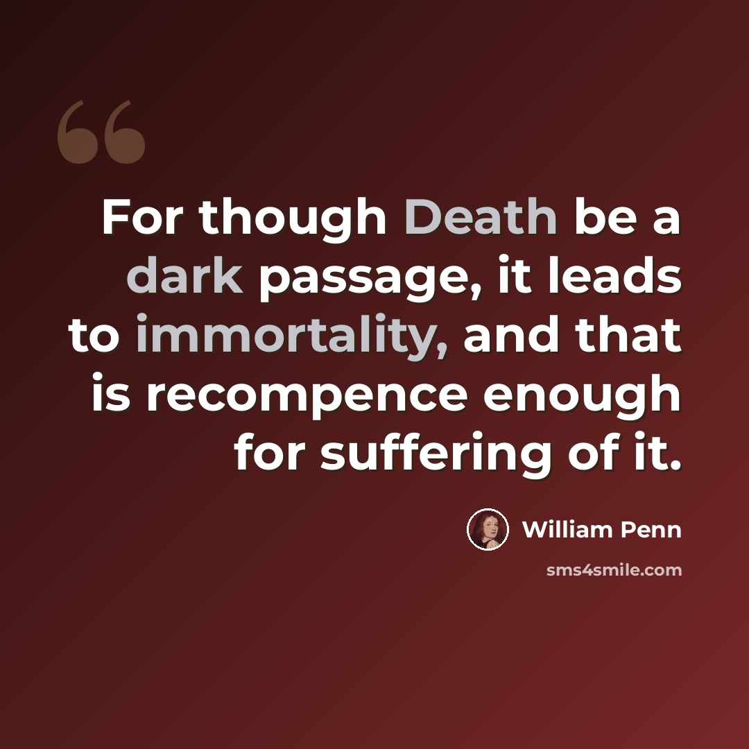 “For though Death be a dark passage, it leads to immortality, and that is recompence enough for suffering of it.” quote by William Penn