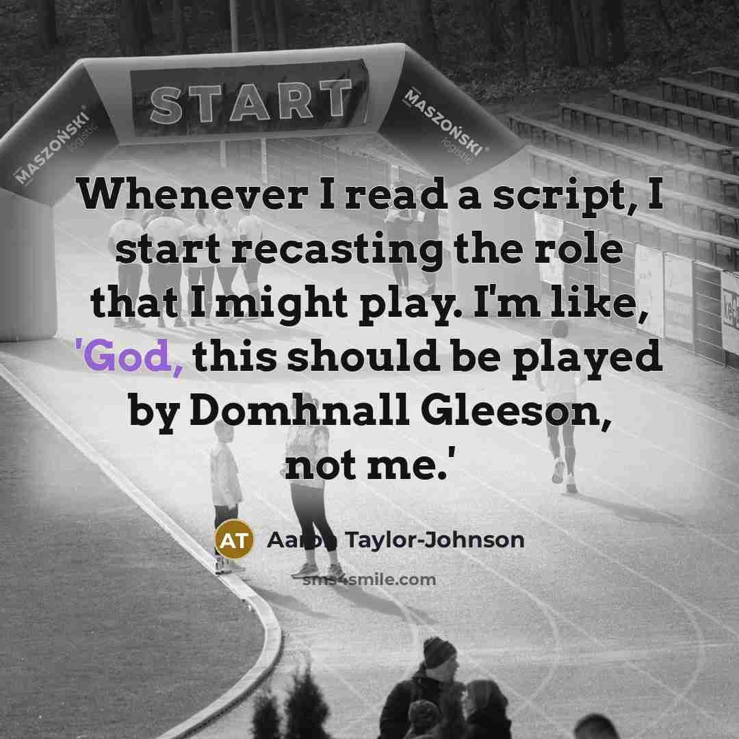 “Whenever I read a script, I start recasting the role that I might play. I'm like, 'God, this should be played by Domhnall Gleeson, not me.'” quote by Aaron Taylor-Johnson