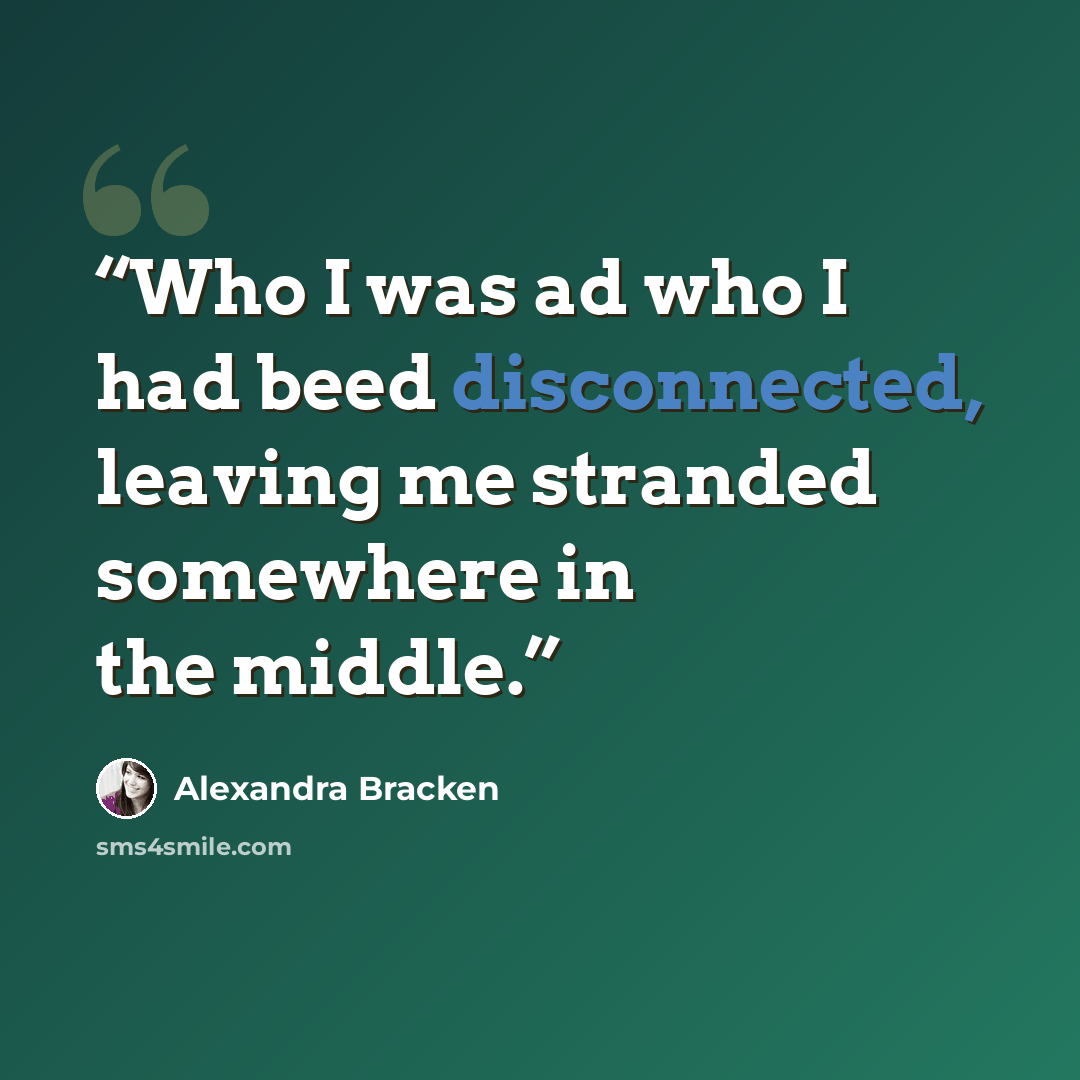 “Who I was ad who I had beed disconnected, leaving me stranded somewhere in the middle.” quote by Alexandra Bracken