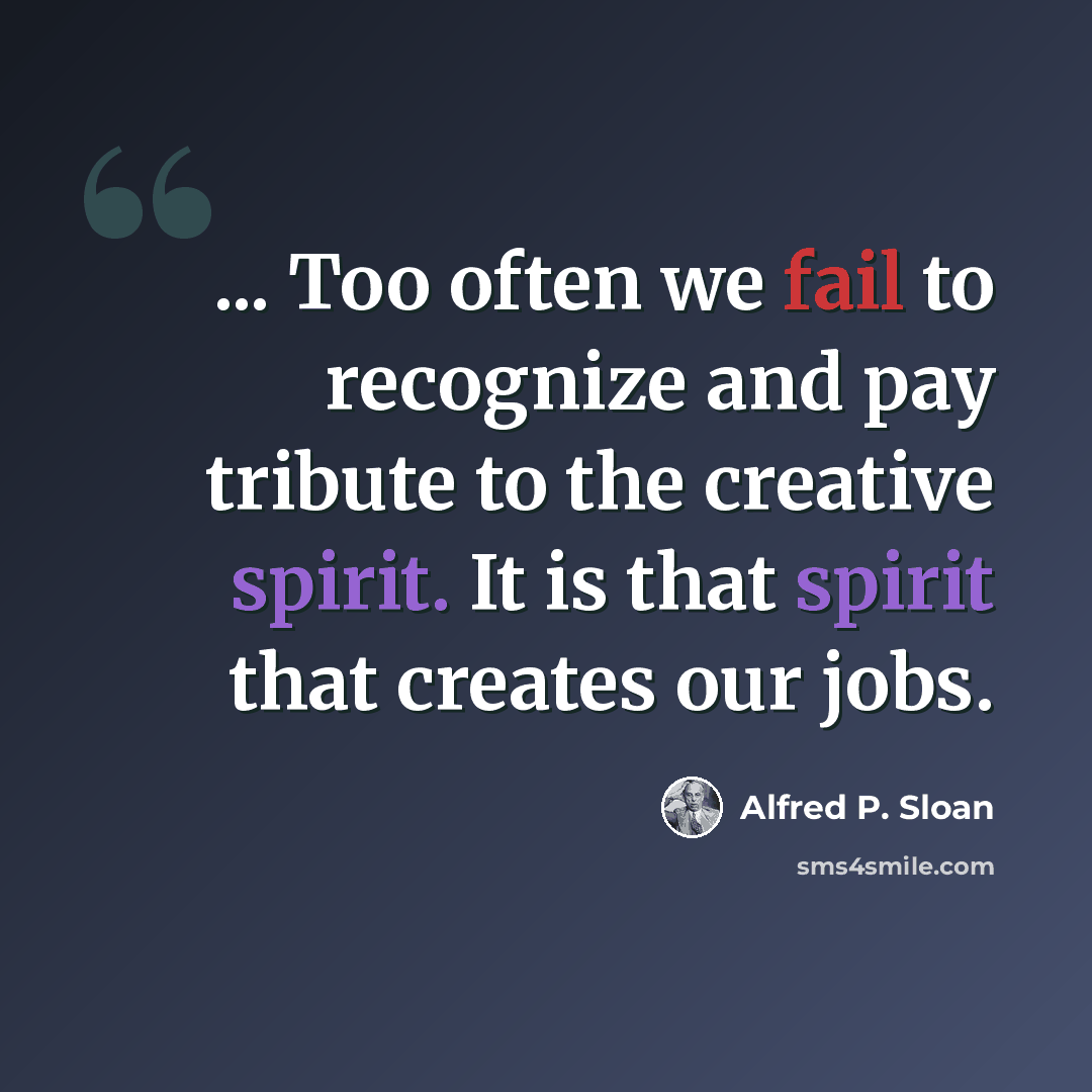 “... Too often we fail to recognize and pay tribute to the creative spirit. It is that spirit that creates our jobs.” quote by Alfred P. Sloan