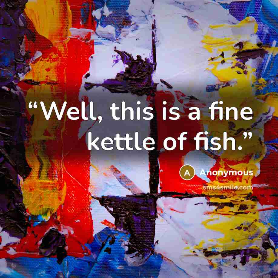 “Well, this is a fine kettle of fish.” quote by Anonymous