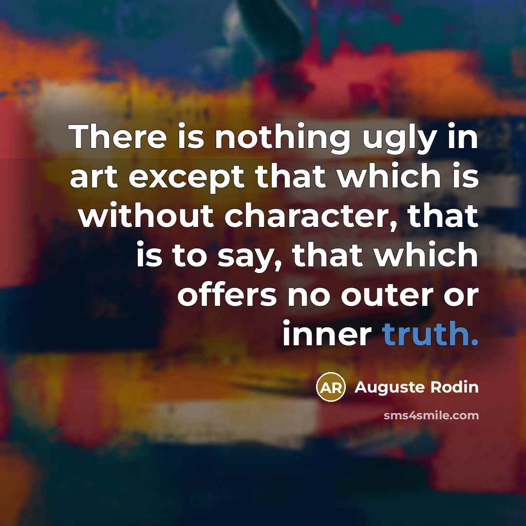 “There is nothing ugly in art except that which is without character, that is to say, that which offers no outer or inner truth.” quote by Auguste Rodin