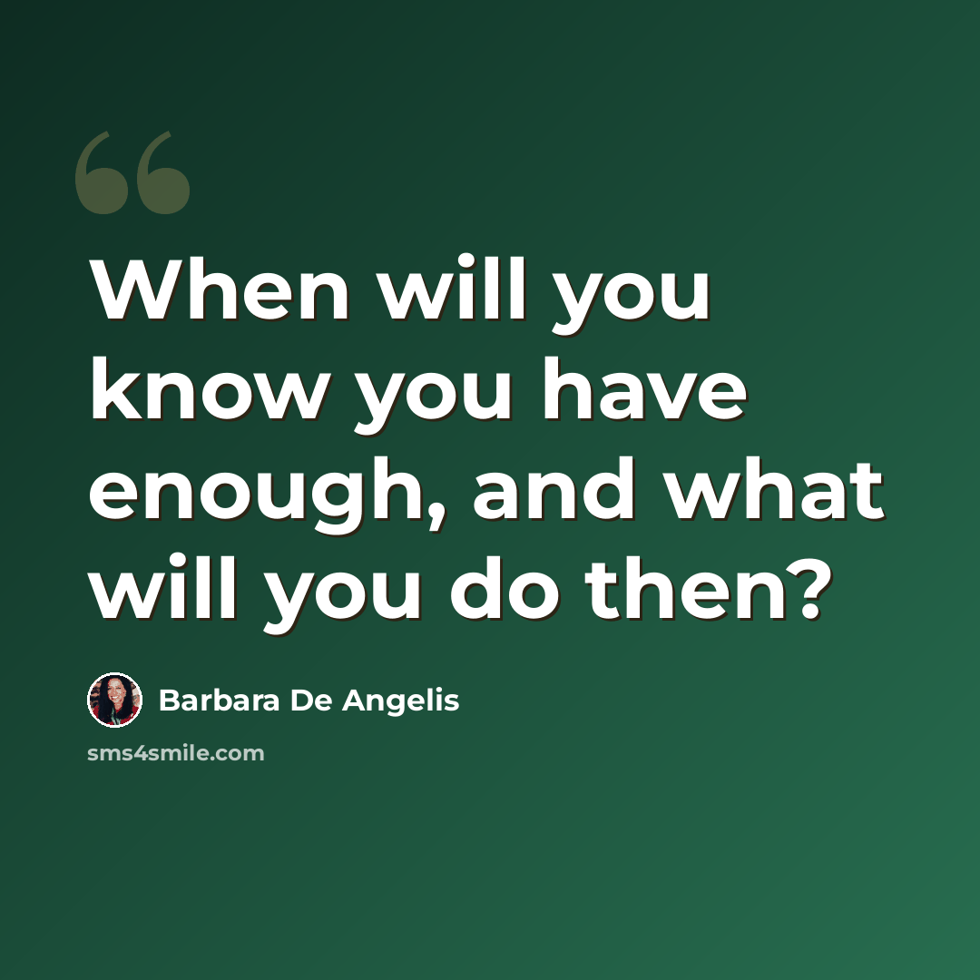 “When will you know you have enough, and what will you do then?” quote by Barbara De Angelis
