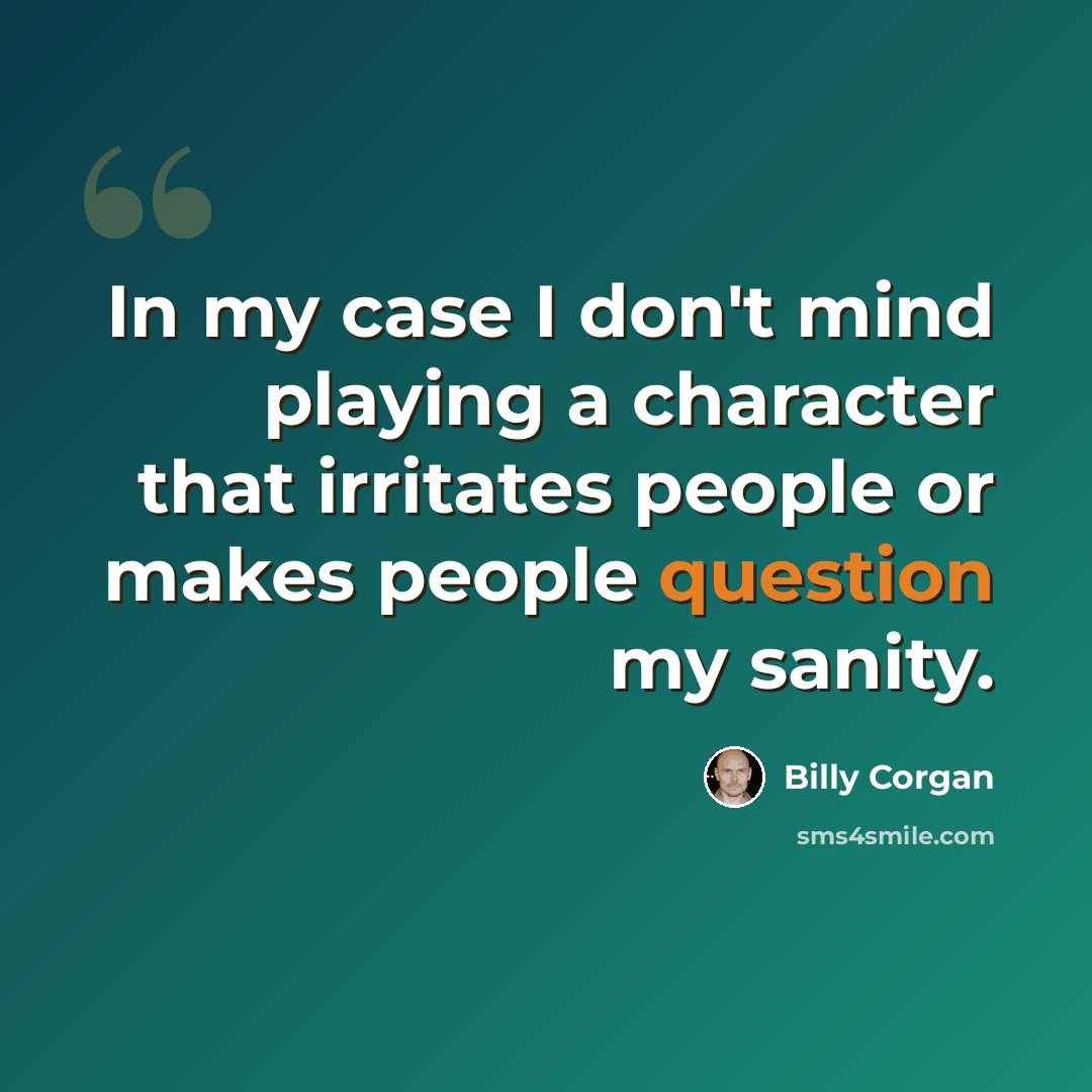 “In my case I don't mind playing a character that irritates people or makes people question my sanity.” quote by Billy Corgan