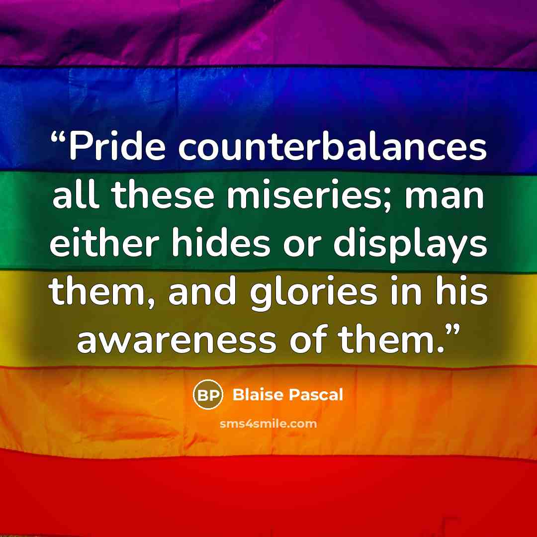 “Pride counterbalances all these miseries; man either hides or displays them, and glories in his awareness of them.” quote by Blaise Pascal