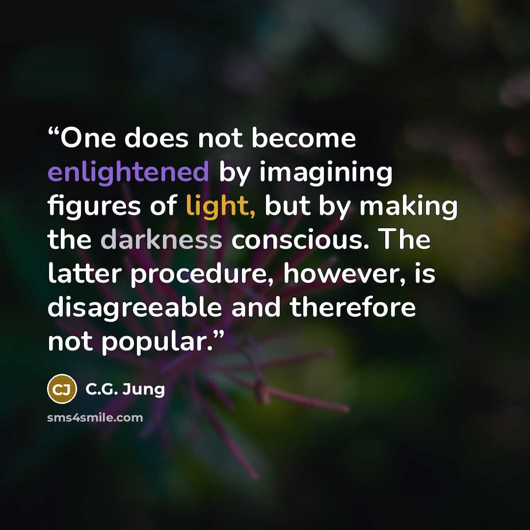 “One does not become enlightened by imagining figures of light, but by making the darkness conscious. The latter procedure, however, is disagreeable and therefore not popular.” quote by C.G. Jung