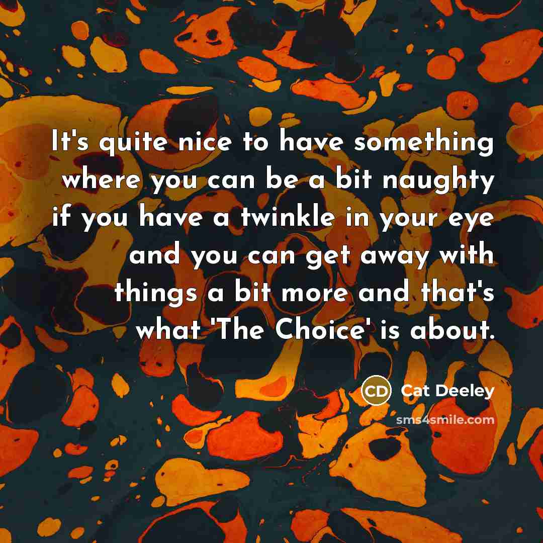 “It's quite nice to have something where you can be a bit naughty if you have a twinkle in your eye and you can get away with things a bit more and that's what 'The Choice' is about.” quote by Cat Deeley