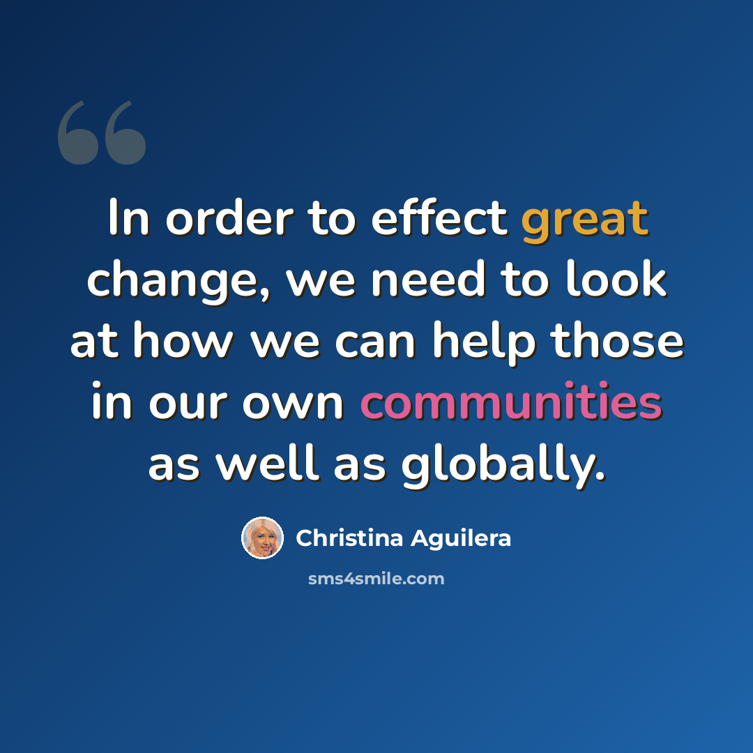 “In order to effect great change, we need to look at how we can help those in our own communities as well as globally.” quote by Christina Aguilera