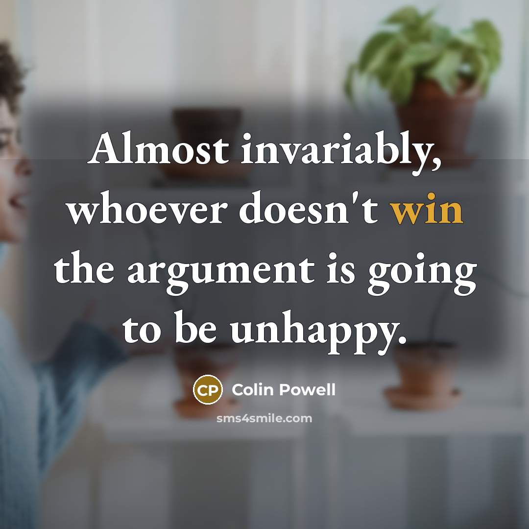 “Almost invariably, whoever doesn't win the argument is going to be unhappy.” quote by Colin Powell